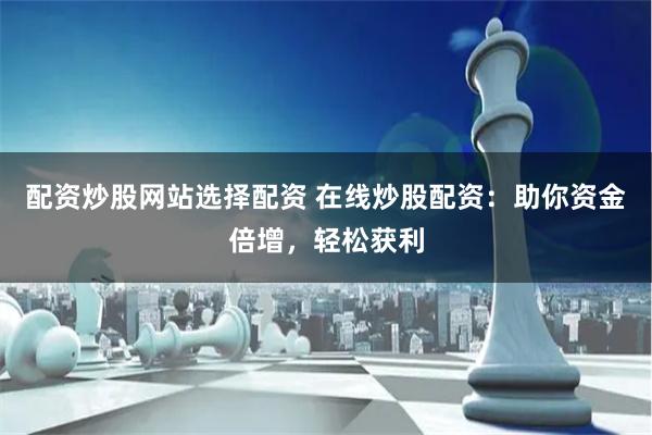 配资炒股网站选择配资 在线炒股配资：助你资金倍增，轻松获利