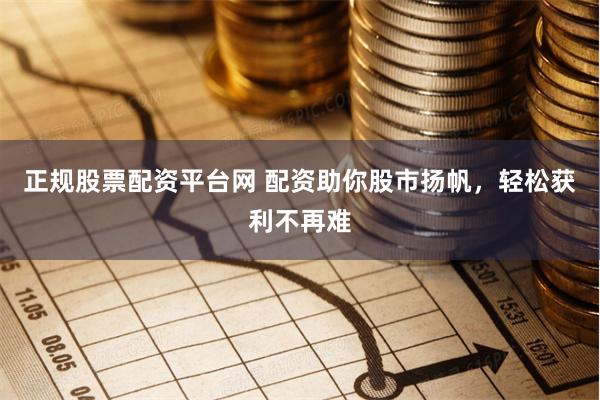 正规股票配资平台网 配资助你股市扬帆，轻松获利不再难