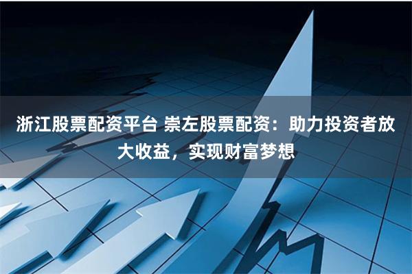 浙江股票配资平台 崇左股票配资：助力投资者放大收益，实现财富梦想