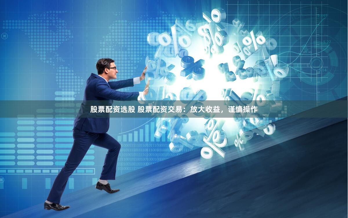 股票配资选股 股票配资交易：放大收益，谨慎操作