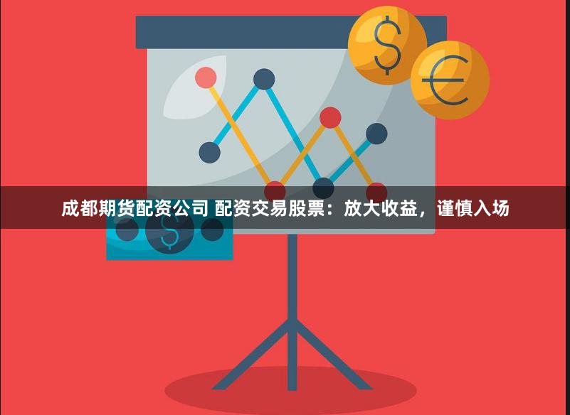 成都期货配资公司 配资交易股票：放大收益，谨慎入场