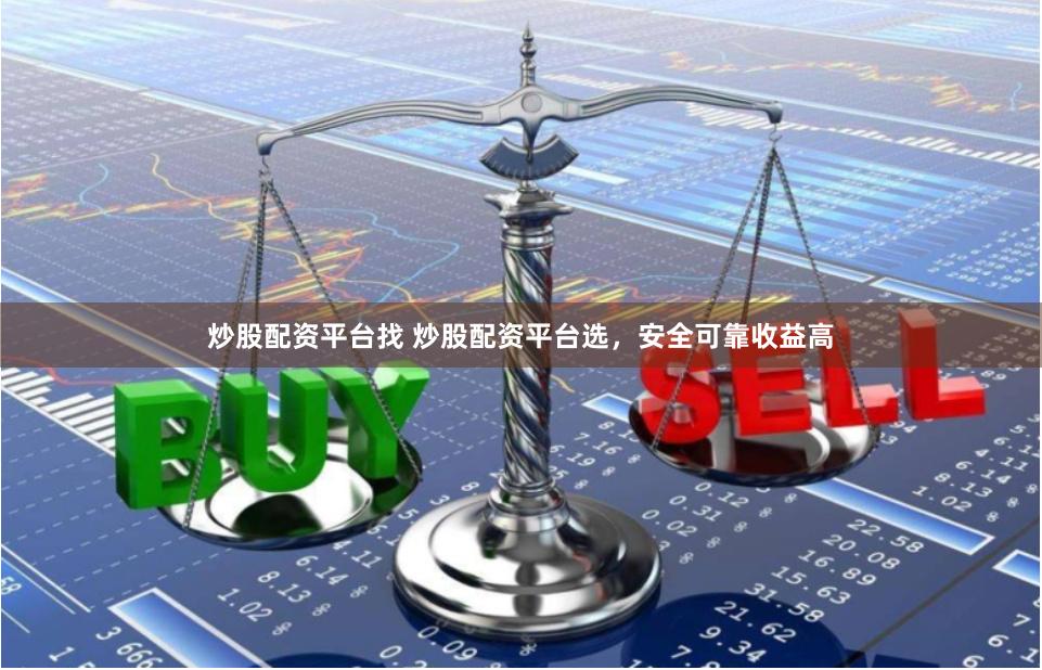 炒股配资平台找 炒股配资平台选，安全可靠收益高