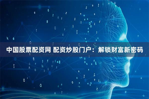 中国股票配资网 配资炒股门户：解锁财富新密码