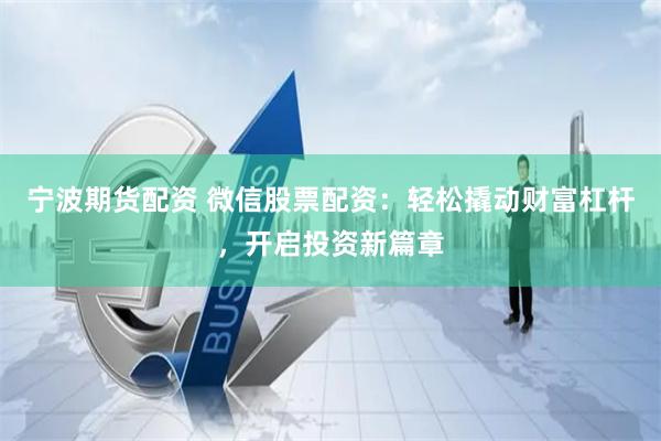宁波期货配资 微信股票配资：轻松撬动财富杠杆，开启投资新篇章