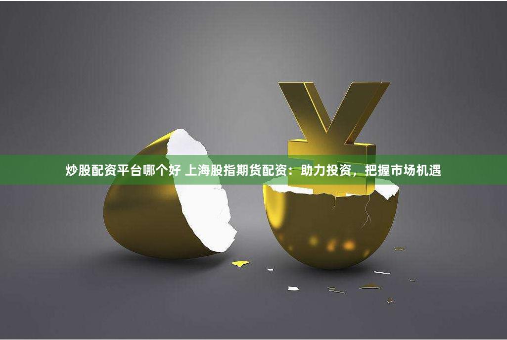 炒股配资平台哪个好 上海股指期货配资：助力投资，把握市场机遇