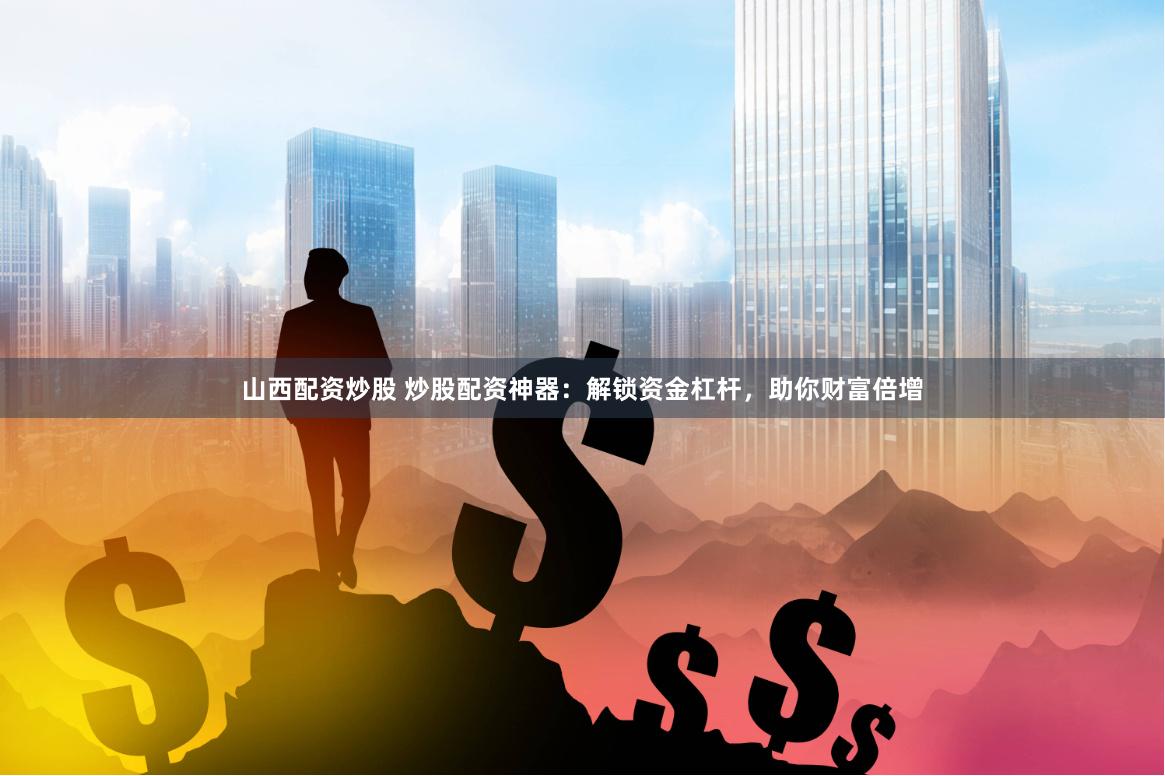 山西配资炒股 炒股配资神器：解锁资金杠杆，助你财富倍增