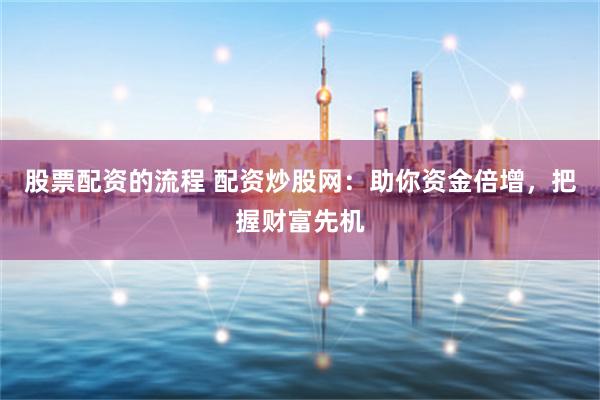 股票配资的流程 配资炒股网：助你资金倍增，把握财富先机