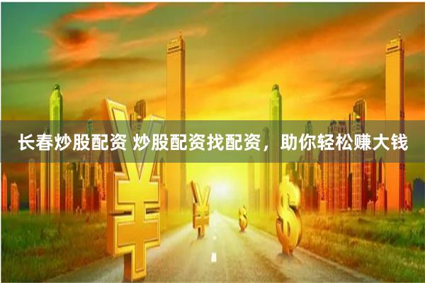 长春炒股配资 炒股配资找配资，助你轻松赚大钱