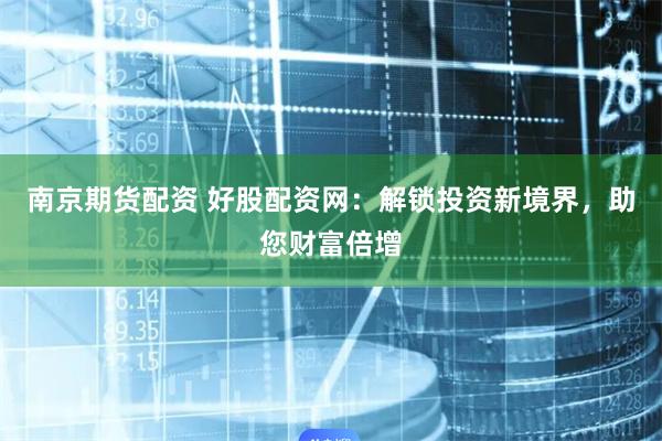 南京期货配资 好股配资网：解锁投资新境界，助您财富倍增