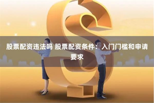 股票配资违法吗 股票配资条件：入门门槛和申请要求