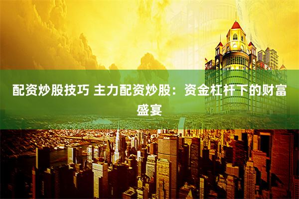 配资炒股技巧 主力配资炒股：资金杠杆下的财富盛宴