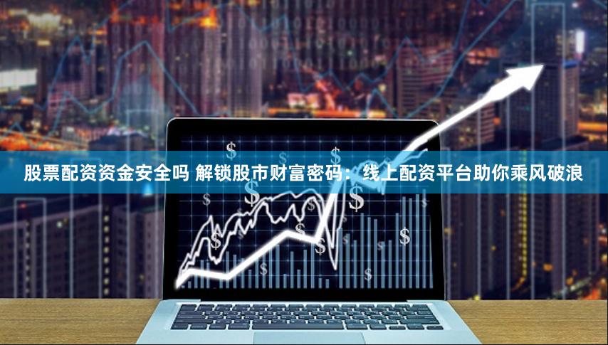 股票配资资金安全吗 解锁股市财富密码：线上配资平台助你乘风破浪
