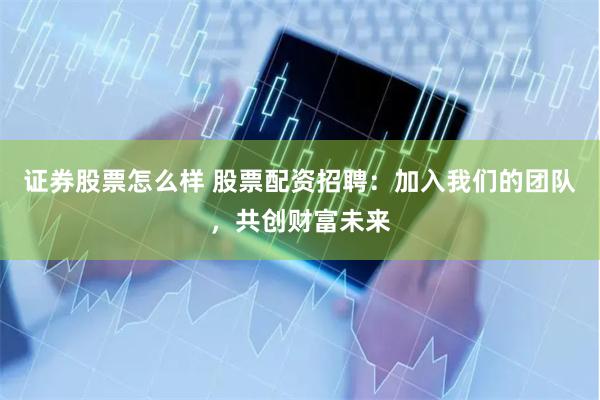 证券股票怎么样 股票配资招聘：加入我们的团队，共创财富未来
