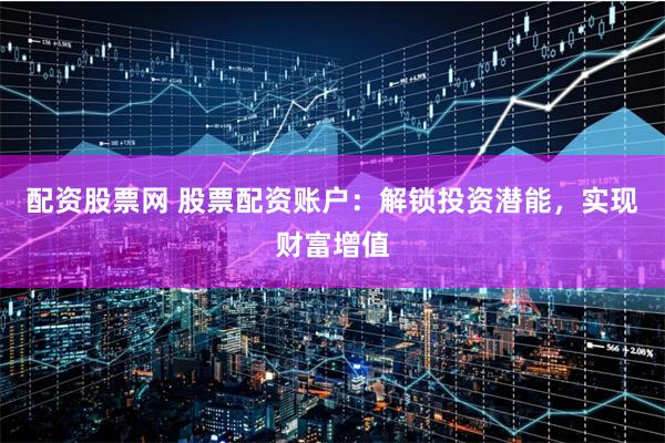 配资股票网 股票配资账户：解锁投资潜能，实现财富增值