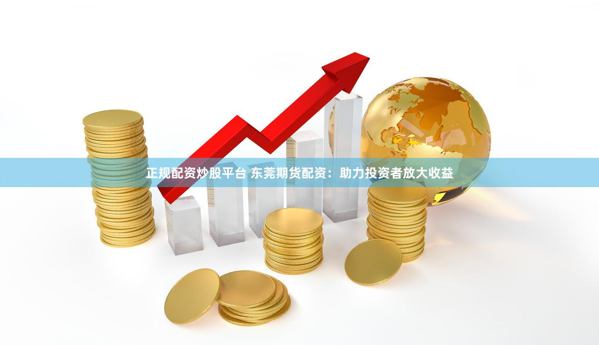 正规配资炒股平台 东莞期货配资：助力投资者放大收益