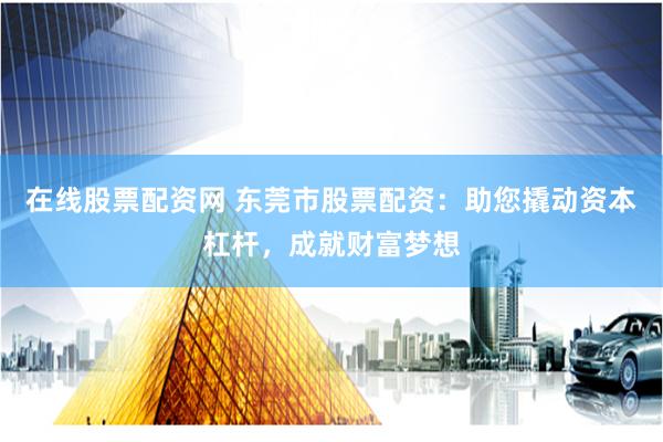 在线股票配资网 东莞市股票配资：助您撬动资本杠杆，成就财富梦想
