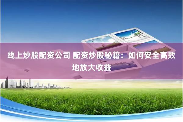 线上炒股配资公司 配资炒股秘籍：如何安全高效地放大收益