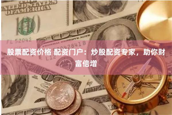 股票配资价格 配资门户：炒股配资专家，助你财富倍增