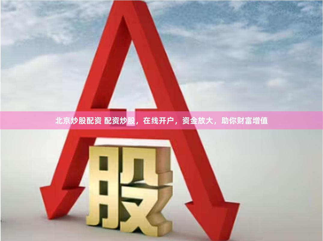 北京炒股配资 配资炒股，在线开户，资金放大，助你财富增值