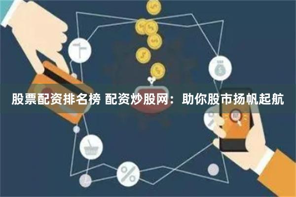 股票配资排名榜 配资炒股网：助你股市扬帆起航