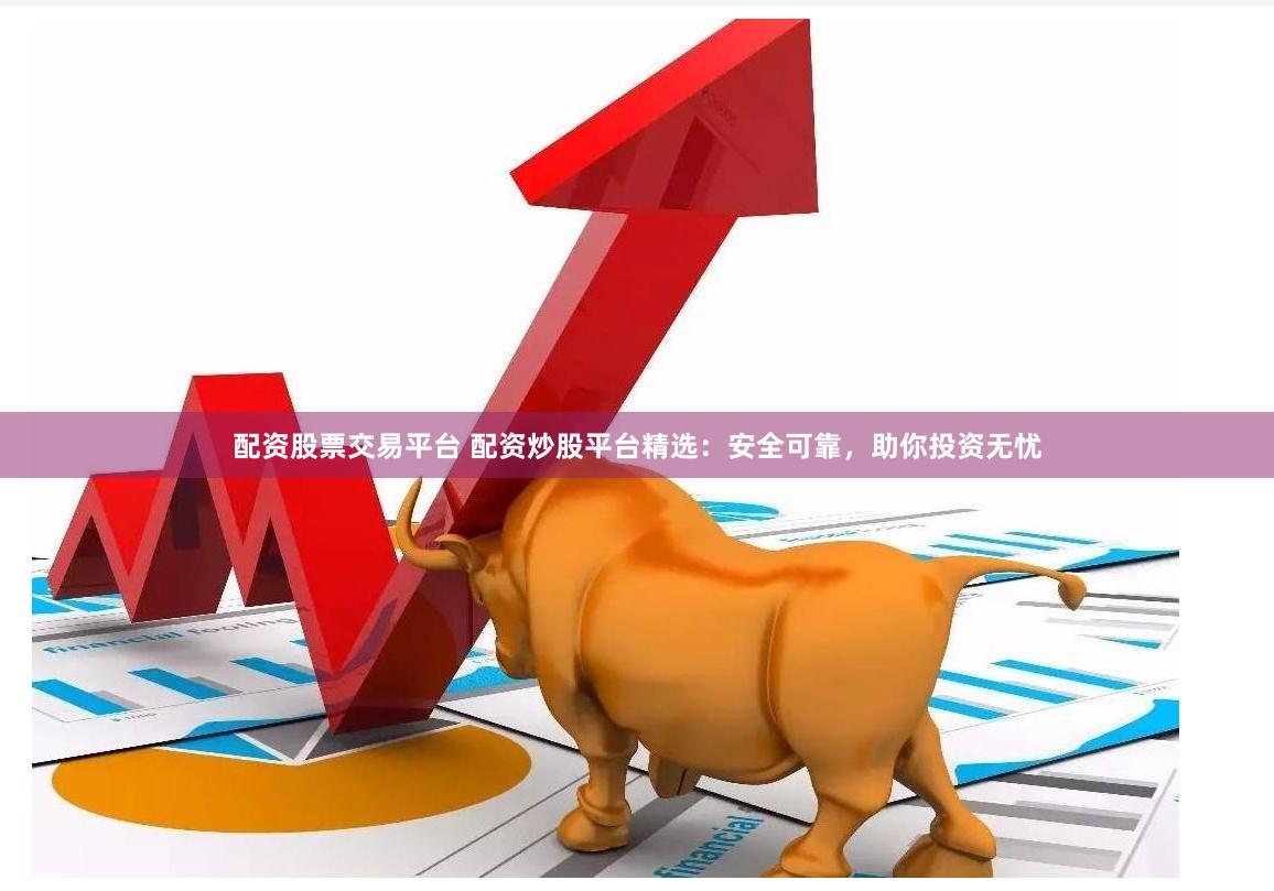 配资股票交易平台 配资炒股平台精选：安全可靠，助你投资无忧