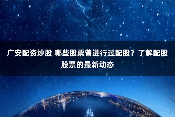 广安配资炒股 哪些股票曾进行过配股？了解配股股票的最新动态