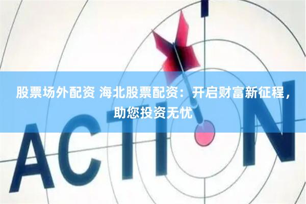 股票场外配资 海北股票配资：开启财富新征程，助您投资无忧