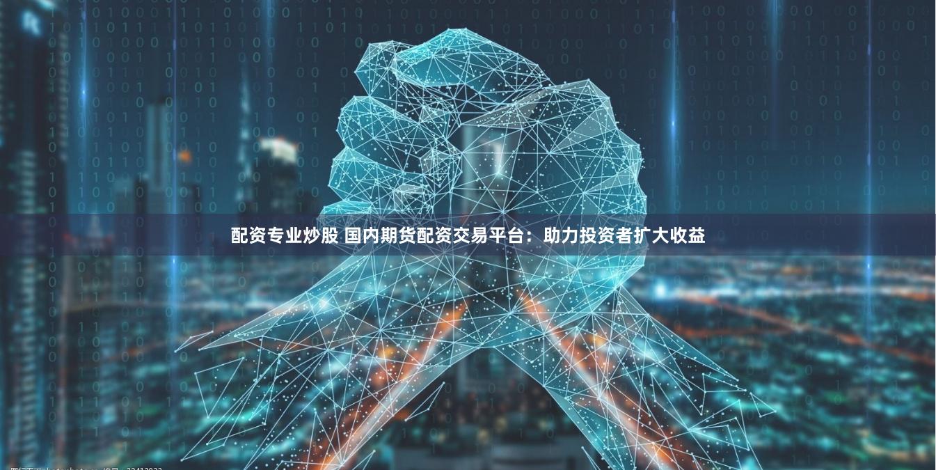 配资专业炒股 国内期货配资交易平台：助力投资者扩大收益