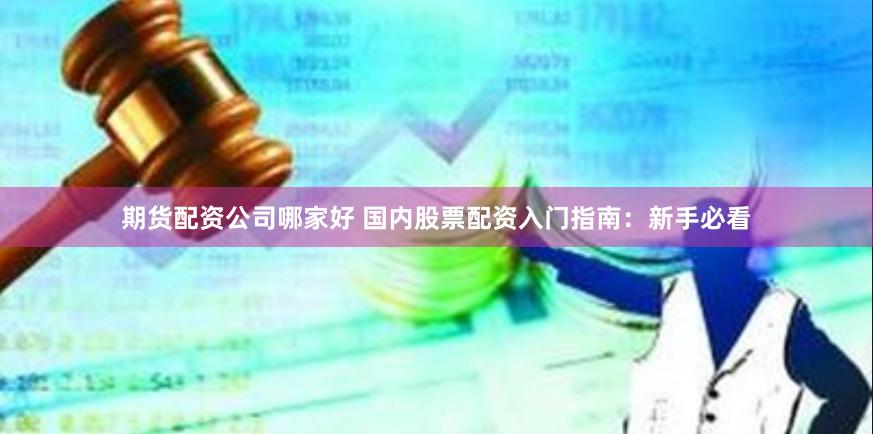 期货配资公司哪家好 国内股票配资入门指南：新手必看