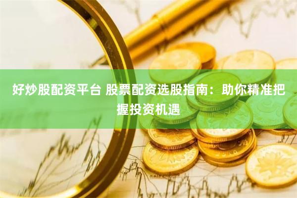 好炒股配资平台 股票配资选股指南：助你精准把握投资机遇
