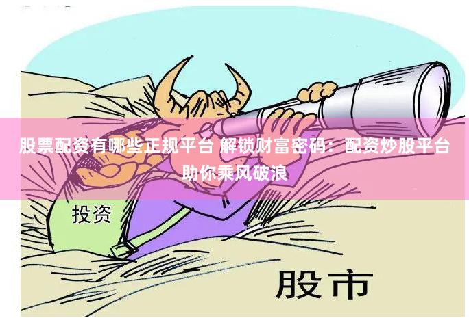 股票配资有哪些正规平台 解锁财富密码：配资炒股平台助你乘风破浪