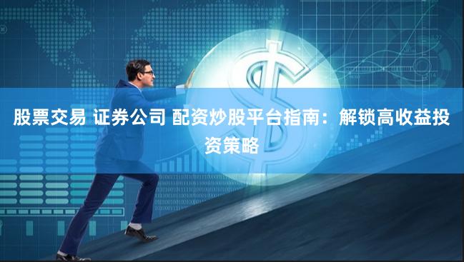 股票交易 证券公司 配资炒股平台指南：解锁高收益投资策略