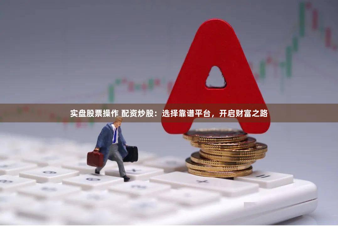 实盘股票操作 配资炒股：选择靠谱平台，开启财富之路