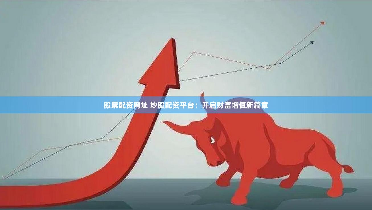 股票配资网址 炒股配资平台：开启财富增值新篇章
