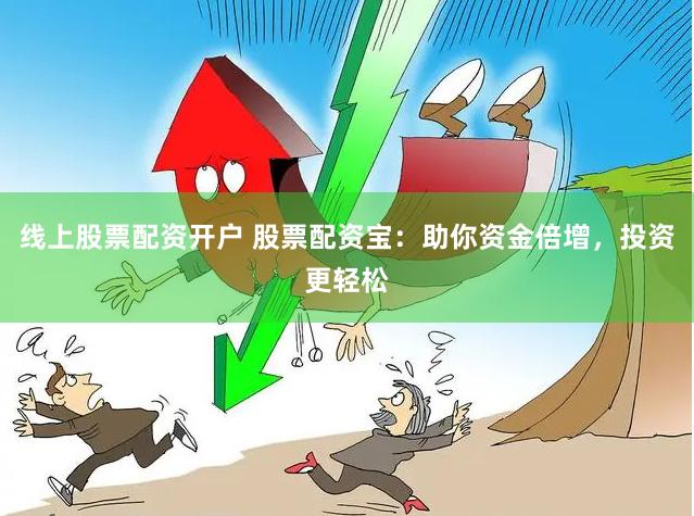 线上股票配资开户 股票配资宝：助你资金倍增，投资更轻松