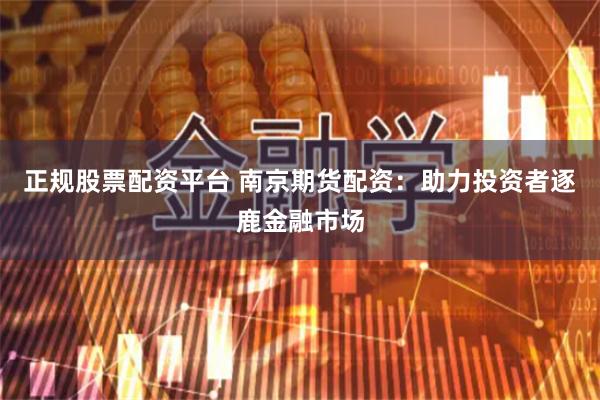 正规股票配资平台 南京期货配资：助力投资者逐鹿金融市场