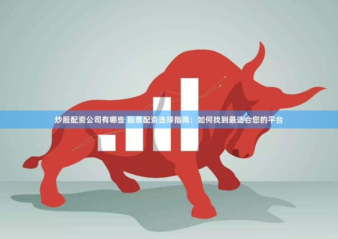 炒股配资公司有哪些 股票配资选择指南：如何找到最适合您的平台