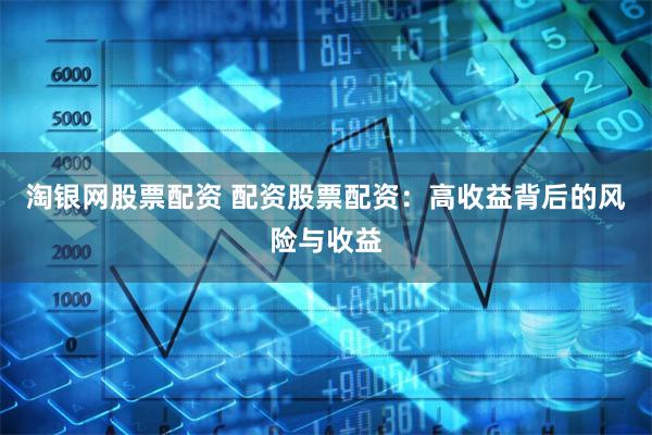 淘银网股票配资 配资股票配资：高收益背后的风险与收益