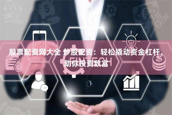 股票配资网大全 炒股配资：轻松撬动资金杠杆，助你投资致富