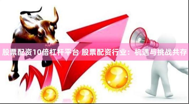 股票配资10倍杠杆平台 股票配资行业：机遇与挑战共存