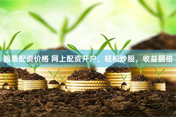 股票配资价格 网上配资开户，轻松炒股，收益翻倍