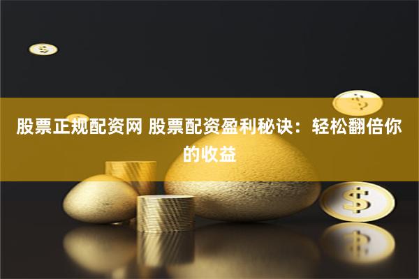 股票正规配资网 股票配资盈利秘诀：轻松翻倍你的收益