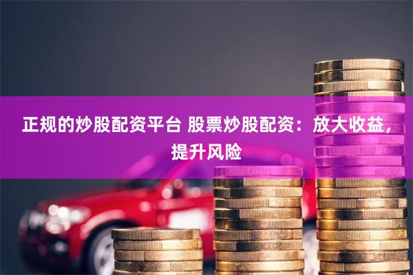 正规的炒股配资平台 股票炒股配资：放大收益，提升风险