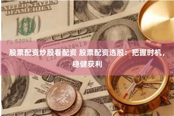 股票配资炒股看配资 股票配资选股：把握时机，稳健获利