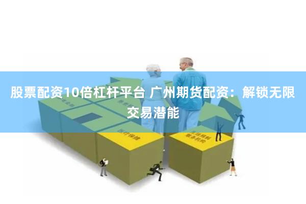 股票配资10倍杠杆平台 广州期货配资：解锁无限交易潜能