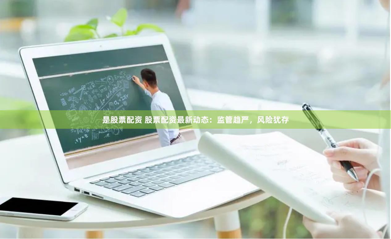 是股票配资 股票配资最新动态：监管趋严，风险犹存