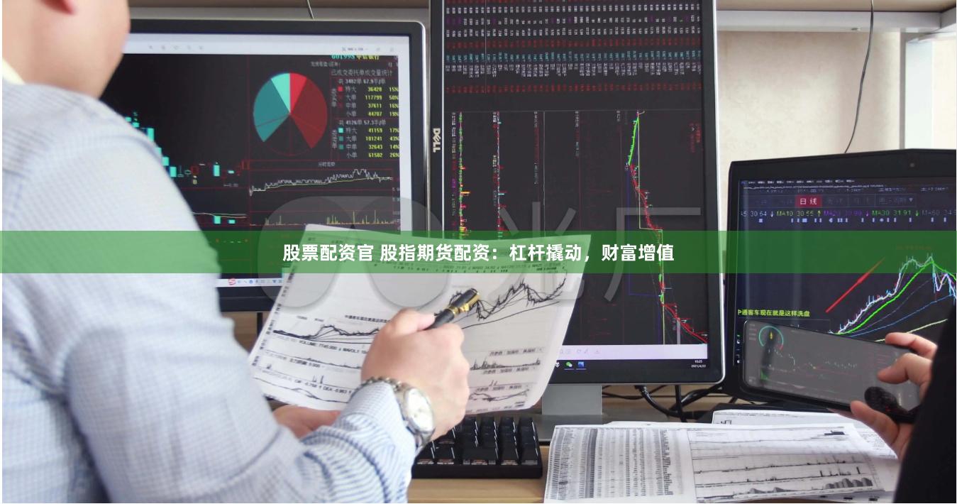股票配资官 股指期货配资：杠杆撬动，财富增值
