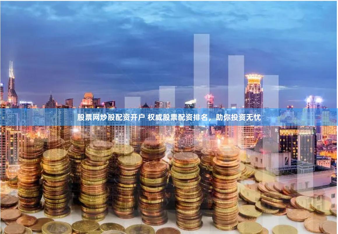 股票网炒股配资开户 权威股票配资排名，助你投资无忧