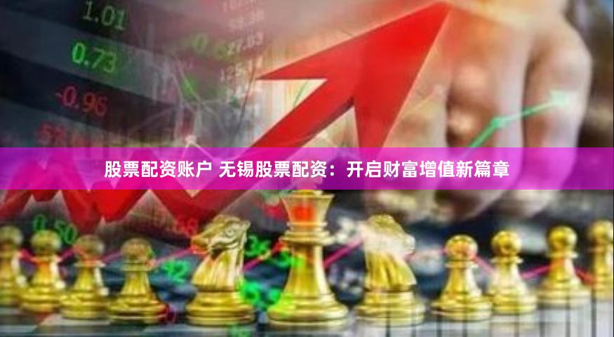 股票配资账户 无锡股票配资：开启财富增值新篇章