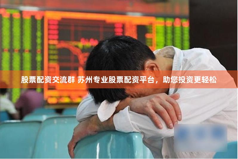 股票配资交流群 苏州专业股票配资平台，助您投资更轻松